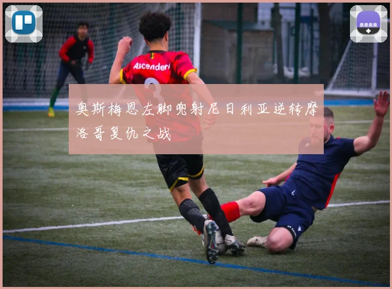 奥斯梅恩左脚兜射尼日利亚逆转摩洛哥复仇之战