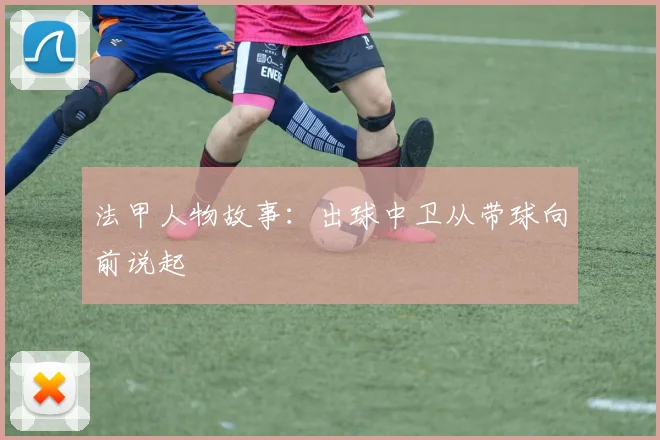 法甲人物故事：出球中卫从带球向前说起