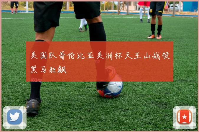 美国队哥伦比亚美洲杯天王山战役黑马狂飙