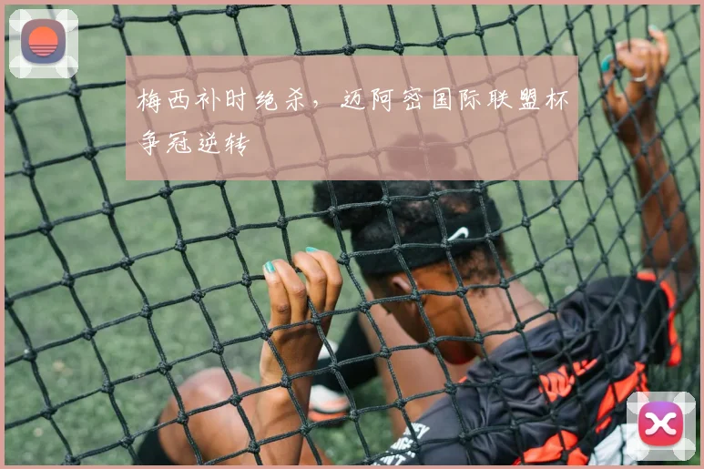 梅西补时绝杀，迈阿密国际联盟杯争冠逆转