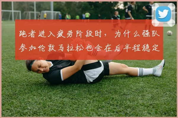 跑者进入疲劳阶段时，为什么强队参加伦敦马拉松也会在后半程稳定性上出错