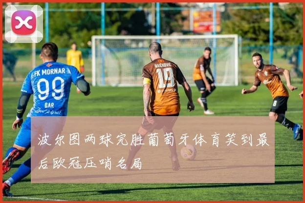 波尔图两球完胜葡萄牙体育笑到最后欧冠压哨名局