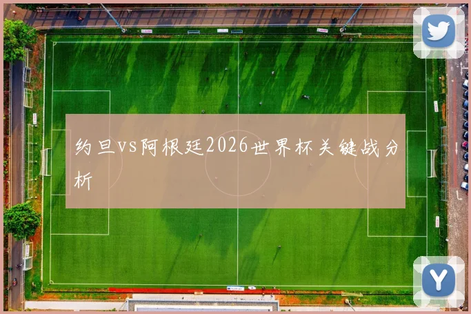 约旦vs阿根廷2026世界杯关键战分析