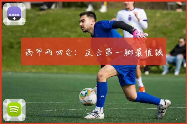 西甲两回合：反击第一脚最值钱
