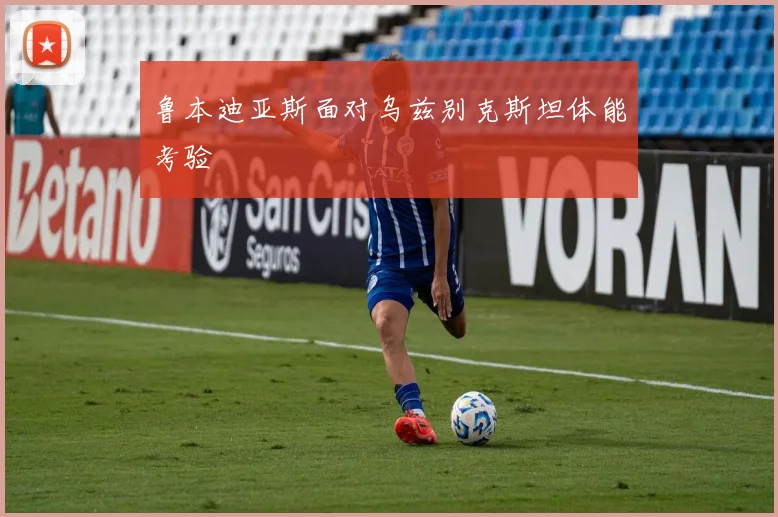 鲁本迪亚斯面对乌兹别克斯坦体能考验