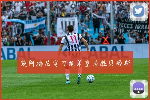 楚阿梅尼弯刀绝杀皇马胜贝蒂斯