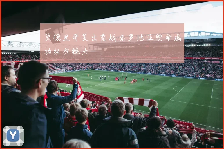 莫德里奇复出首战克罗地亚续命成功经典镜头