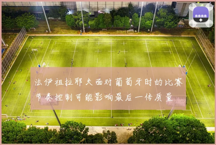 法伊祖拉耶夫面对葡萄牙时的比赛节奏控制可能影响最后一传质量