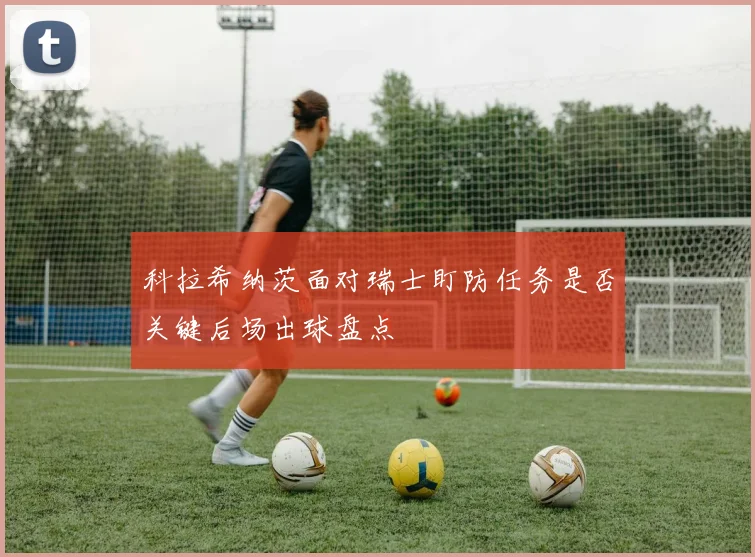 科拉希纳茨面对瑞士盯防任务是否关键后场出球盘点