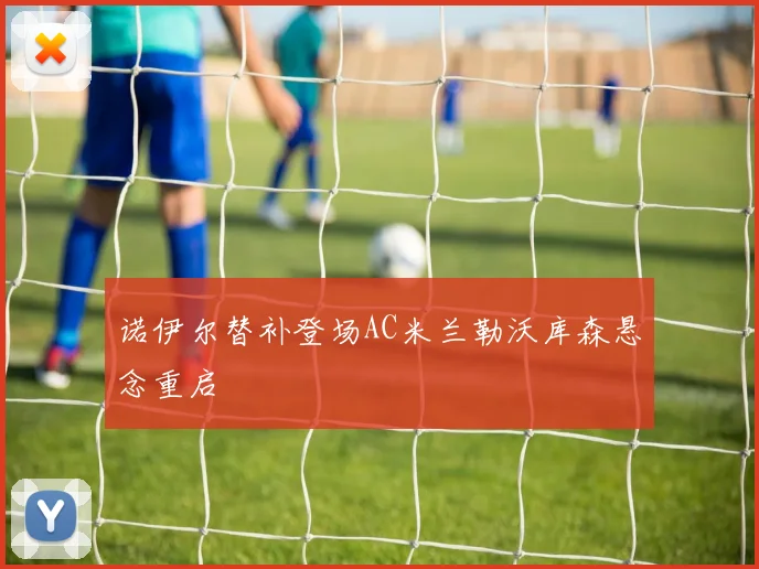 诺伊尔替补登场AC米兰勒沃库森悬念重启