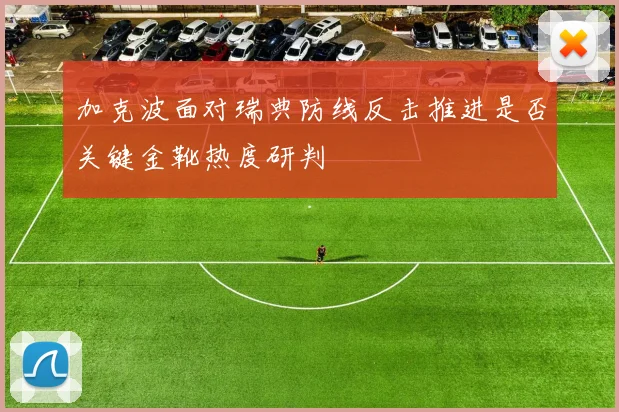 加克波面对瑞典防线反击推进是否关键金靴热度研判