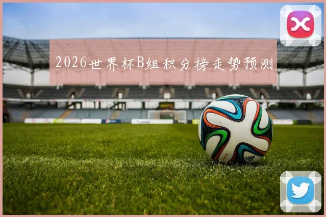 2026世界杯B组积分榜走势预测