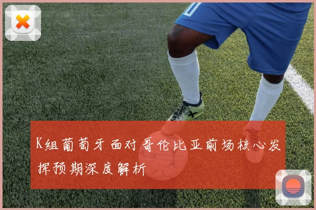 K组葡萄牙面对哥伦比亚前场核心发挥预期深度解析