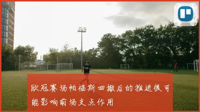 欧冠赛场帕福斯回撤后的推进很可能影响前场支点作用