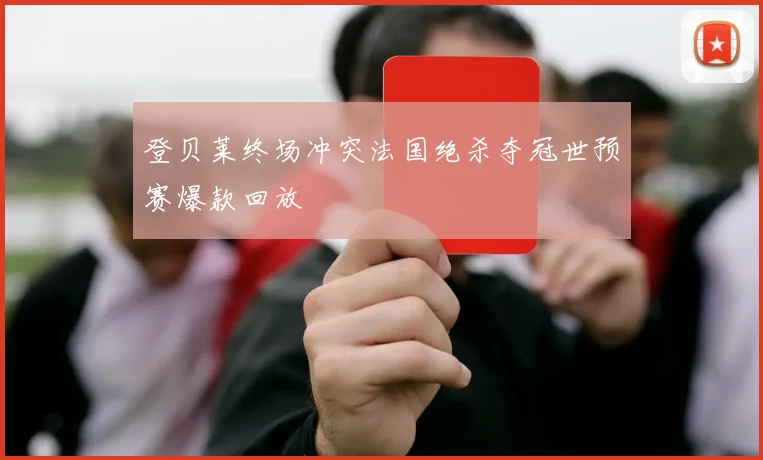 登贝莱终场冲突法国绝杀夺冠世预赛爆款回放