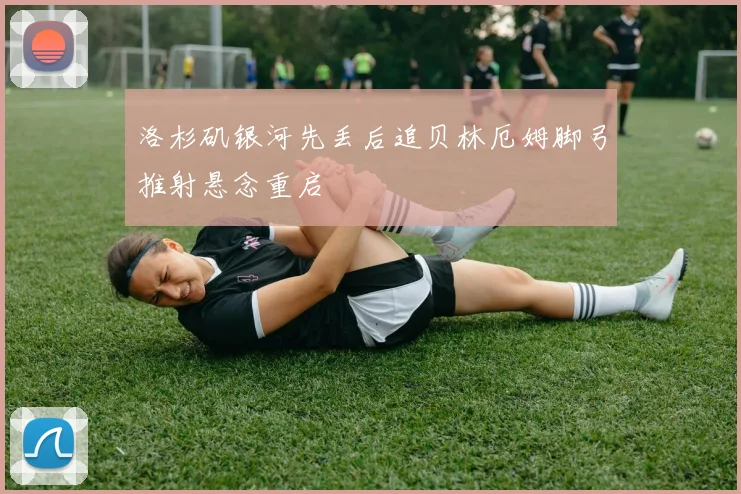 洛杉矶银河先丢后追贝林厄姆脚弓推射悬念重启