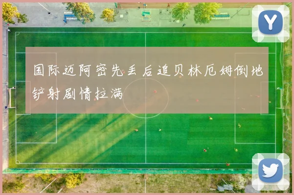国际迈阿密先丢后追贝林厄姆倒地铲射剧情拉满