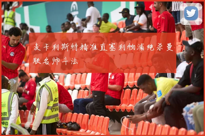 麦卡利斯特精准直塞利物浦绝杀曼联名帅斗法