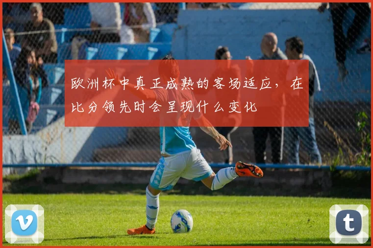 欧洲杯中真正成熟的客场适应，在比分领先时会呈现什么变化