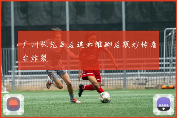 广州队先丢后追加维脚后跟妙传看台炸裂
