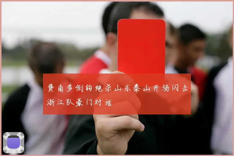 费南多倒钩绝杀山东泰山开场闪击浙江队豪门对话