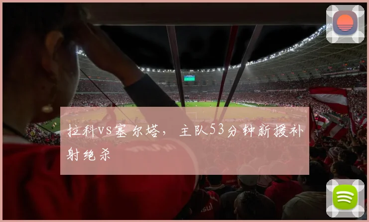 拉科vs塞尔塔，主队53分钟新援补射绝杀