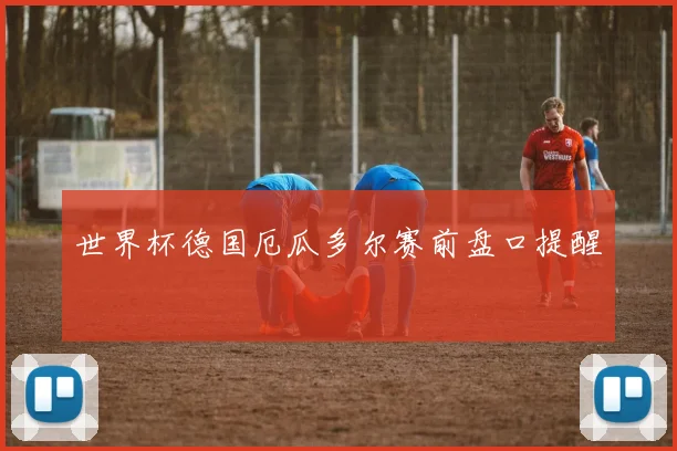 世界杯德国厄瓜多尔赛前盘口提醒