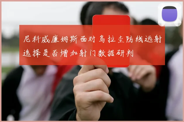 尼科威廉姆斯面对乌拉圭防线远射选择是否增加射门数据研判