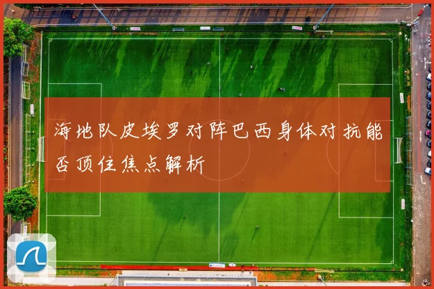 海地队皮埃罗对阵巴西身体对抗能否顶住焦点解析