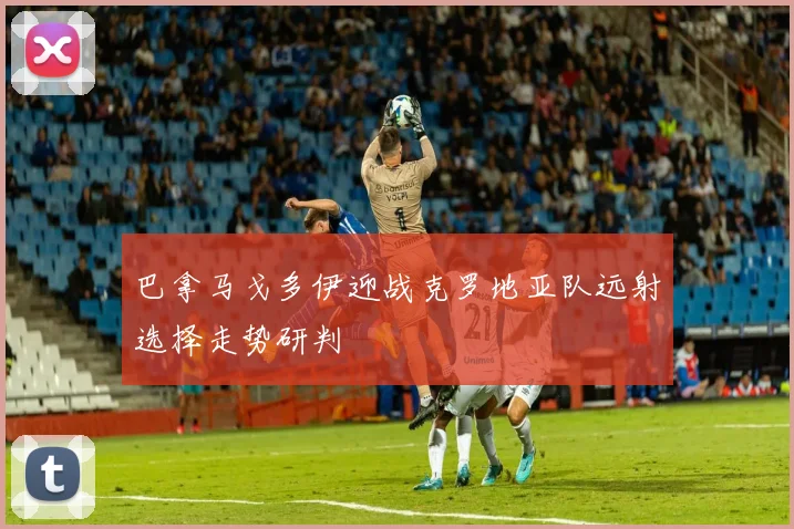 巴拿马戈多伊迎战克罗地亚队远射选择走势研判