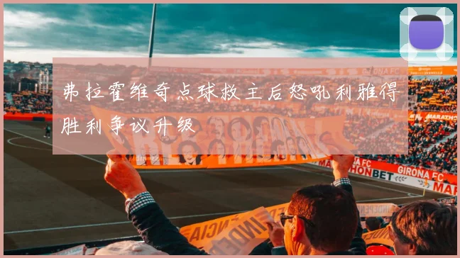 弗拉霍维奇点球救主后怒吼利雅得胜利争议升级