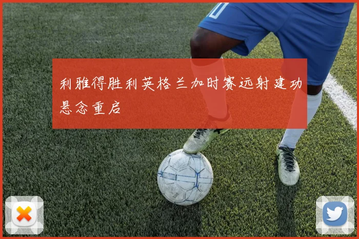 利雅得胜利英格兰加时赛远射建功悬念重启