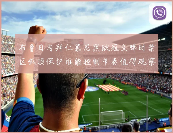 布鲁日与拜仁慕尼黑欧冠交锋时禁区弧顶保护谁能控制节奏值得观察