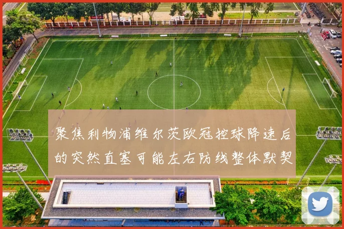 聚焦利物浦维尔茨欧冠控球降速后的突然直塞可能左右防线整体默契