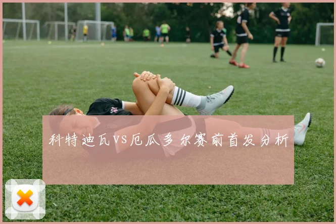 科特迪瓦vs厄瓜多尔赛前首发分析