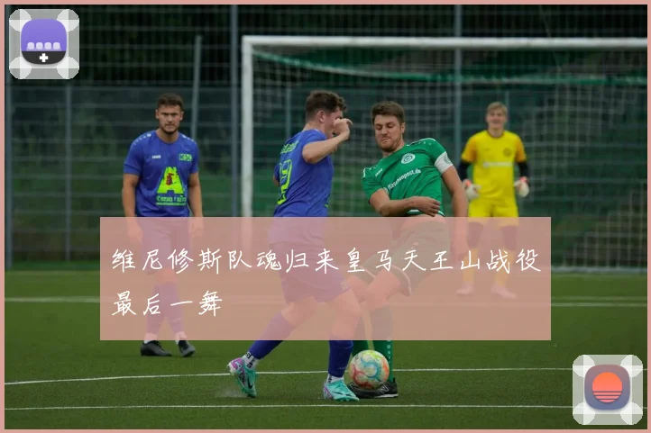维尼修斯队魂归来皇马天王山战役最后一舞