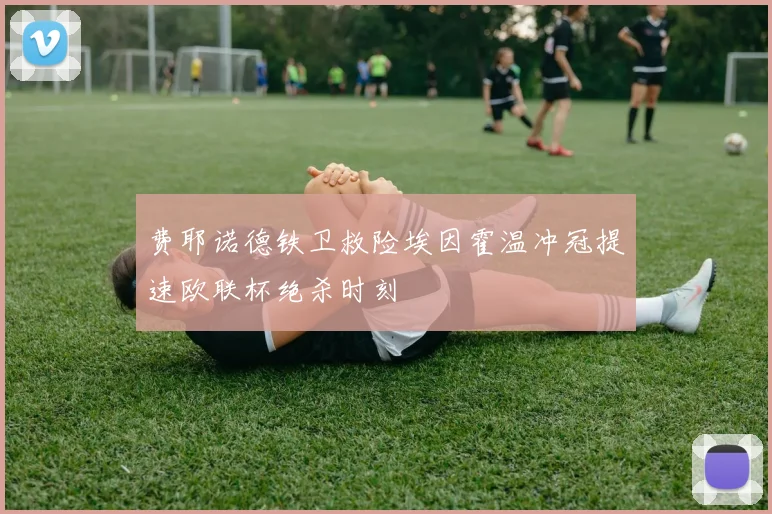 费耶诺德铁卫救险埃因霍温冲冠提速欧联杯绝杀时刻