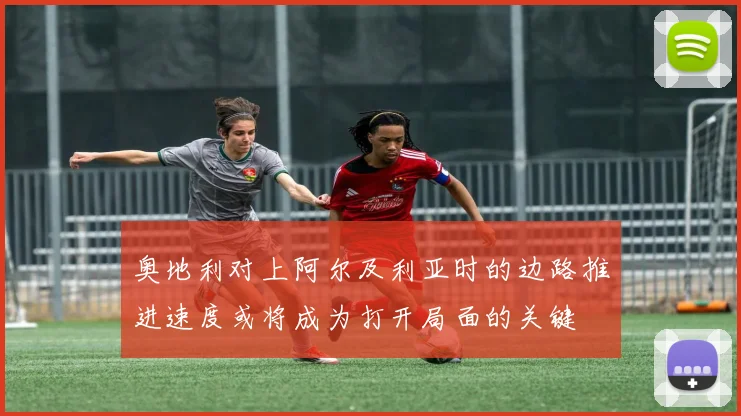 奥地利对上阿尔及利亚时的边路推进速度或将成为打开局面的关键