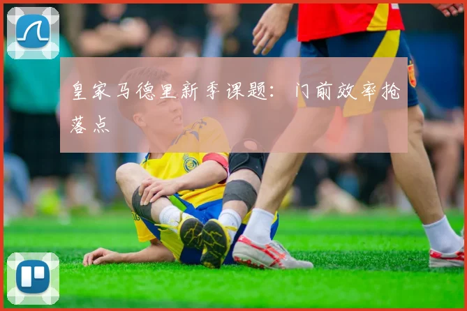 皇家马德里新季课题:门前效率抢落点