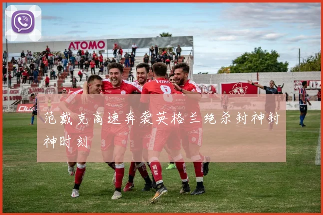 范戴克高速奔袭英格兰绝杀封神封神时刻