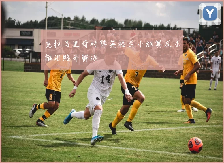 克拉马里奇对阵英格兰小组赛反击推进赔率解读