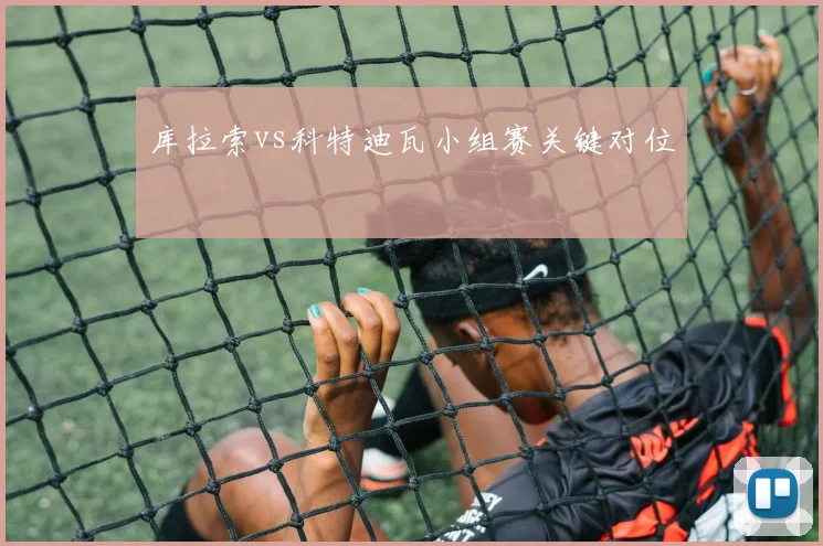 库拉索vs科特迪瓦小组赛关键对位