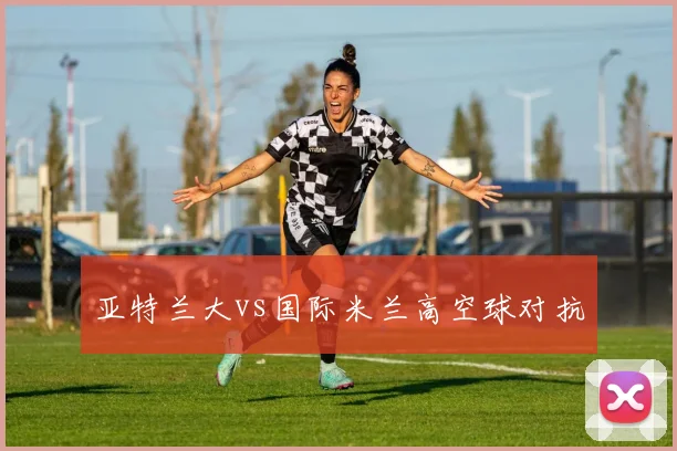 亚特兰大vs国际米兰高空球对抗