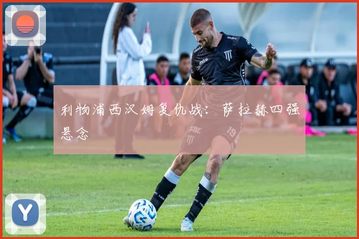 利物浦西汉姆复仇战：萨拉赫四强悬念