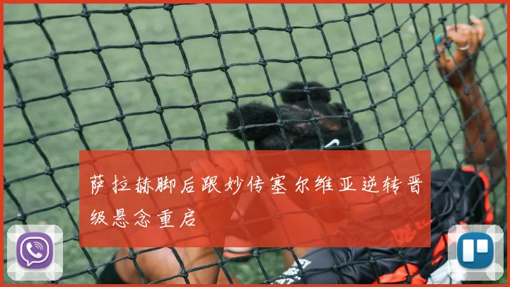 萨拉赫脚后跟妙传塞尔维亚逆转晋级悬念重启