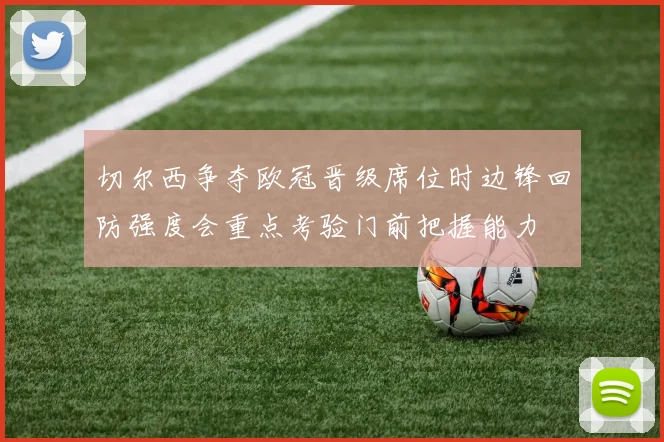 切尔西争夺欧冠晋级席位时边锋回防强度会重点考验门前把握能力