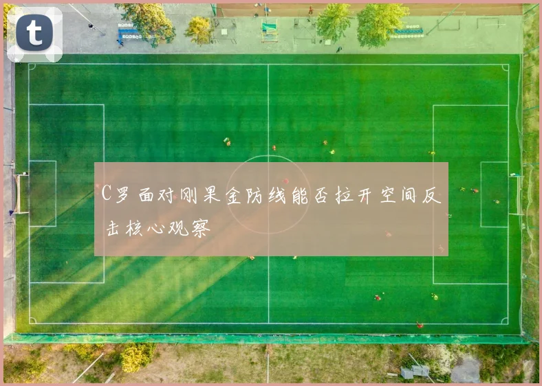 C罗面对刚果金防线能否拉开空间反击核心观察