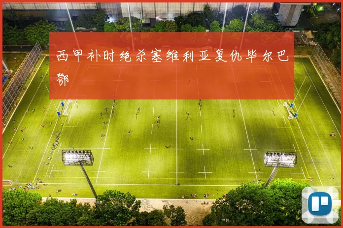 西甲补时绝杀塞维利亚复仇毕尔巴鄂