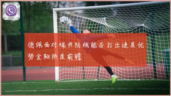 德佩面对瑞典防线能否打出速度优势金靴热度前瞻