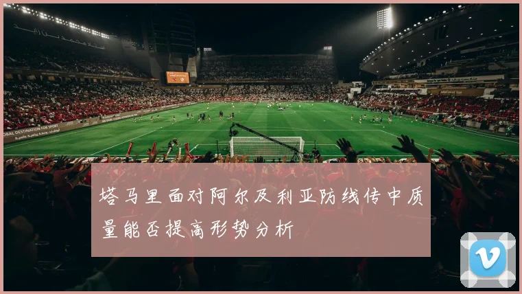 塔马里面对阿尔及利亚防线传中质量能否提高形势分析